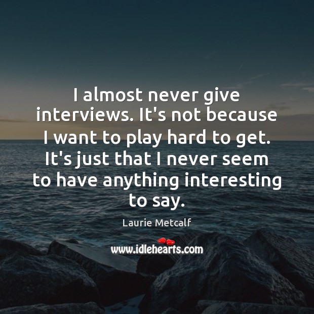 I almost never give interviews. It’s not because I want to play Laurie Metcalf Picture Quote