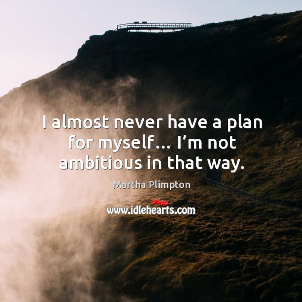 I almost never have a plan for myself… I’m not ambitious in that way. Image