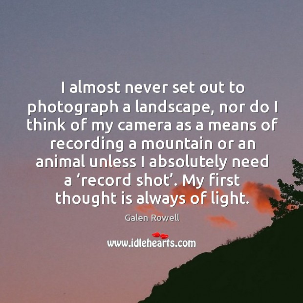 I almost never set out to photograph a landscape, nor do I think of my camera as a means of recording Galen Rowell Picture Quote