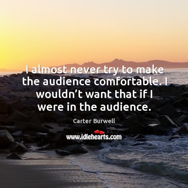 I almost never try to make the audience comfortable. I wouldn’t want that if I were in the audience. Carter Burwell Picture Quote
