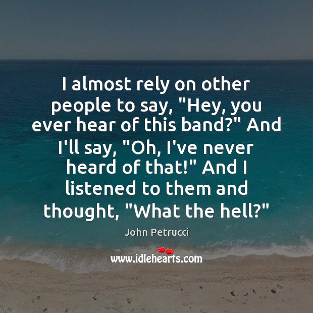I almost rely on other people to say, “Hey, you ever hear John Petrucci Picture Quote