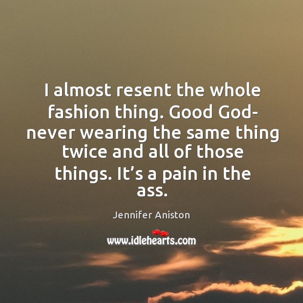 I almost resent the whole fashion thing. Good God- never wearing the same thing Jennifer Aniston Picture Quote