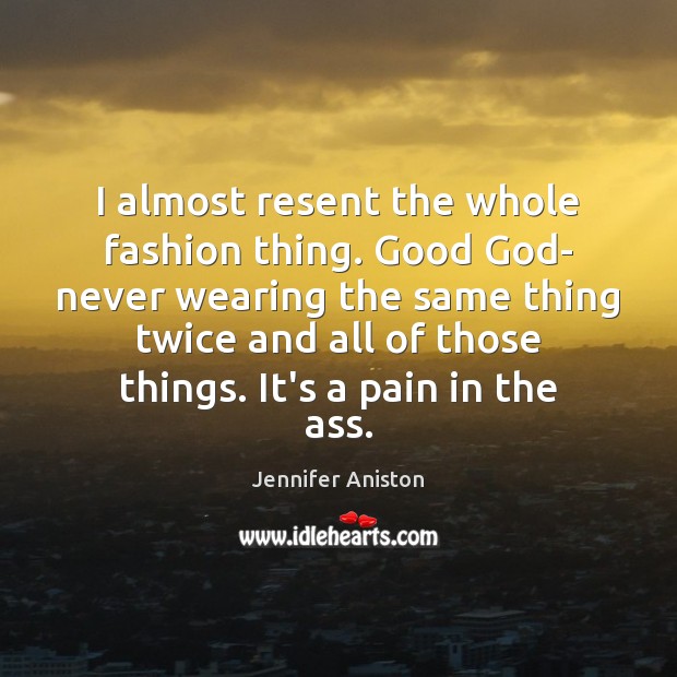 I almost resent the whole fashion thing. Good God- never wearing the Jennifer Aniston Picture Quote
