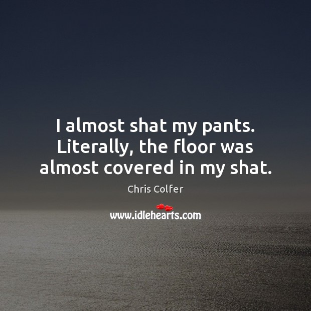 I almost shat my pants. Literally, the floor was almost covered in my shat. Chris Colfer Picture Quote