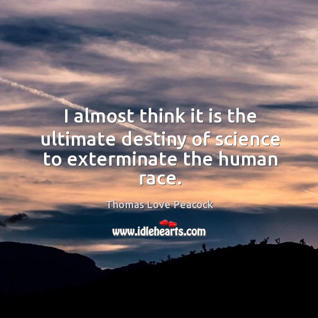 I almost think it is the ultimate destiny of science to exterminate the human race. Thomas Love Peacock Picture Quote