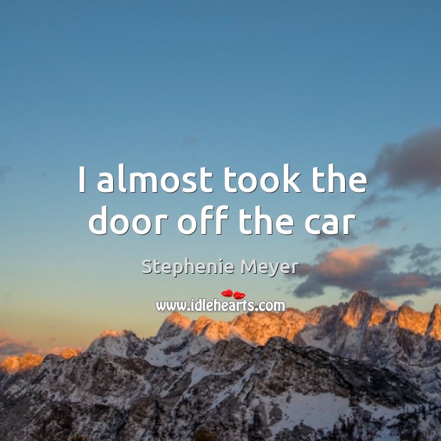I almost took the door off the car Stephenie Meyer Picture Quote