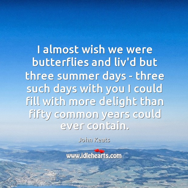 I almost wish we were butterflies and liv’d but three summer days John Keats Picture Quote