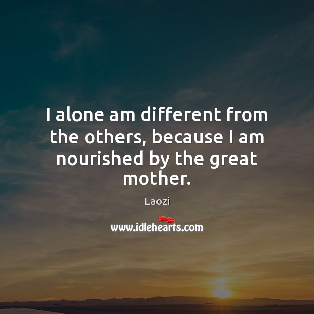 I alone am different from the others, because I am nourished by the great mother. Laozi Picture Quote