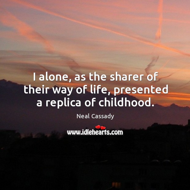 I alone, as the sharer of their way of life, presented a replica of childhood. Neal Cassady Picture Quote