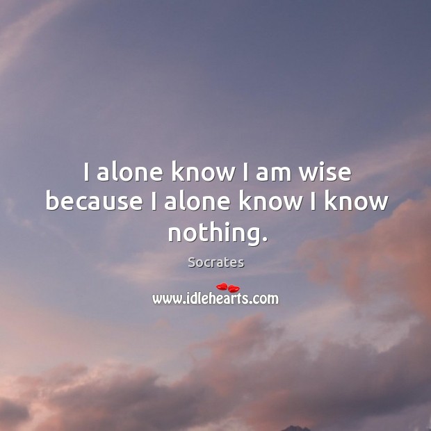 I alone know I am wise because I alone know I know nothing. Socrates Picture Quote