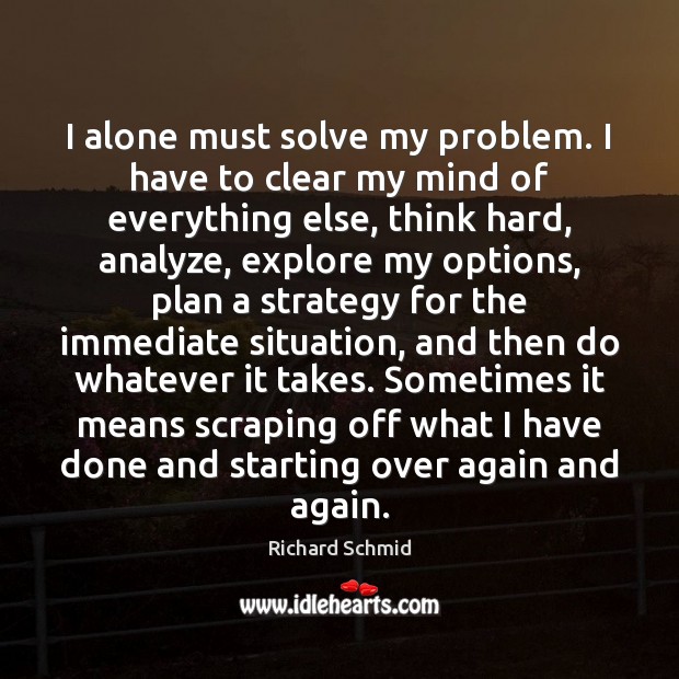 I alone must solve my problem. I have to clear my mind Richard Schmid Picture Quote