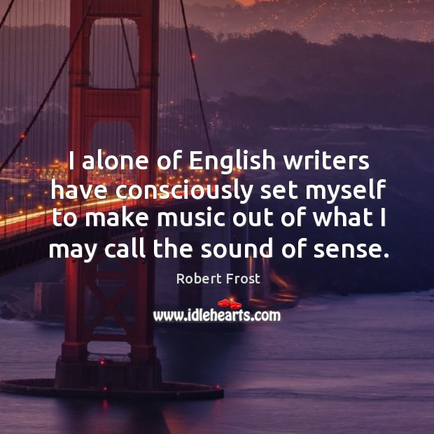 I alone of english writers have consciously set myself to make music out of what I may call the sound of sense. Robert Frost Picture Quote