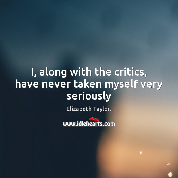 I, along with the critics, have never taken myself very seriously Elizabeth Taylor. Picture Quote