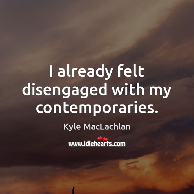 I already felt disengaged with my contemporaries. Kyle MacLachlan Picture Quote