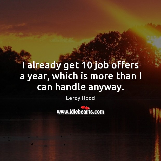 I already get 10 job offers a year, which is more than I can handle anyway. Leroy Hood Picture Quote