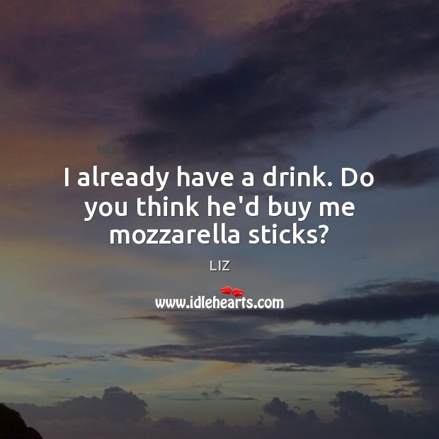 I already have a drink. Do you think he’d buy me mozzarella sticks? LIZ Picture Quote