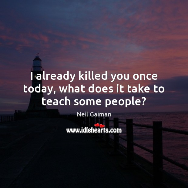 I already killed you once today, what does it take to teach some people? Image