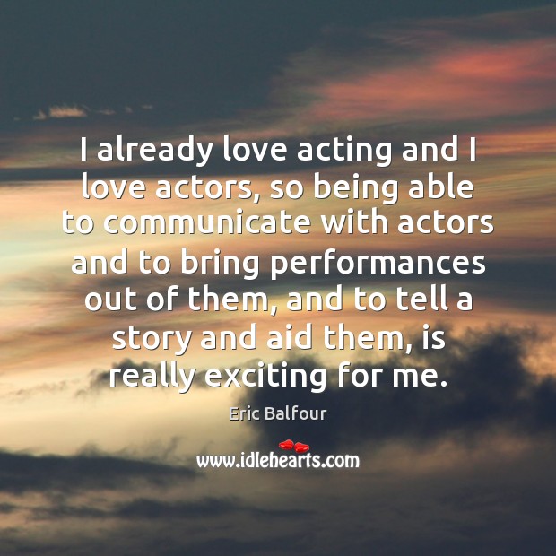 I already love acting and I love actors, so being able to Communication Quotes Image