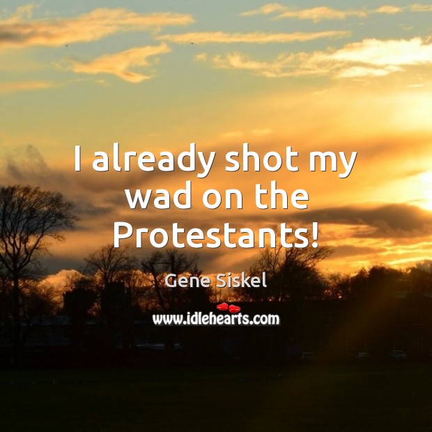 I already shot my wad on the Protestants! Image