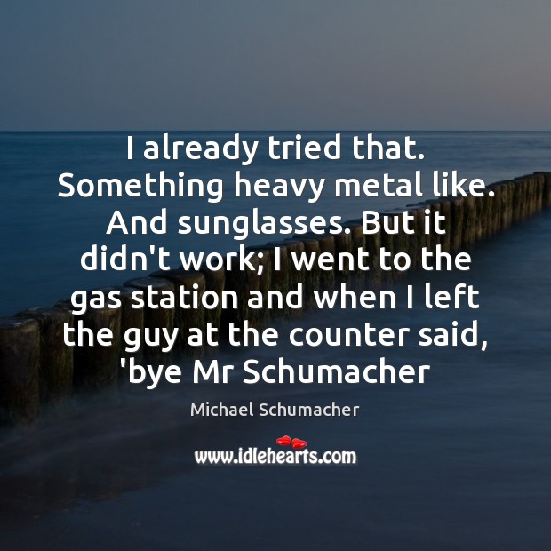 I already tried that. Something heavy metal like. And sunglasses. But it Michael Schumacher Picture Quote