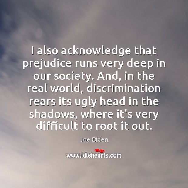 I also acknowledge that prejudice runs very deep in our society. And, Joe Biden Picture Quote