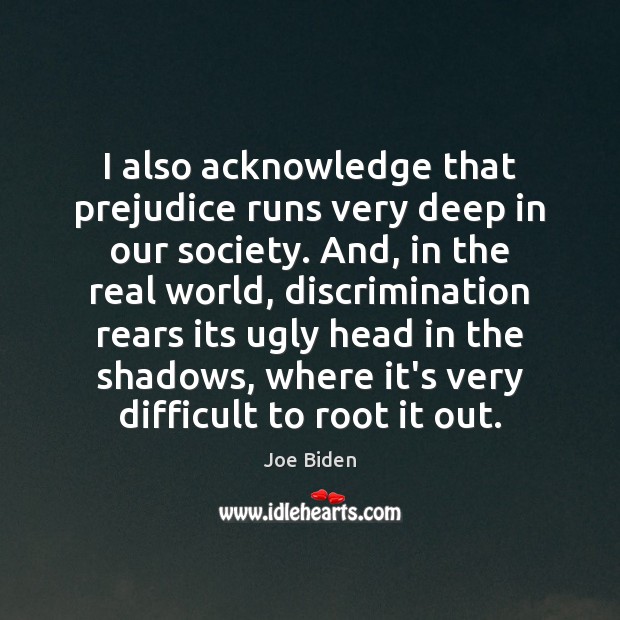 I also acknowledge that prejudice runs very deep in our society. And, Joe Biden Picture Quote