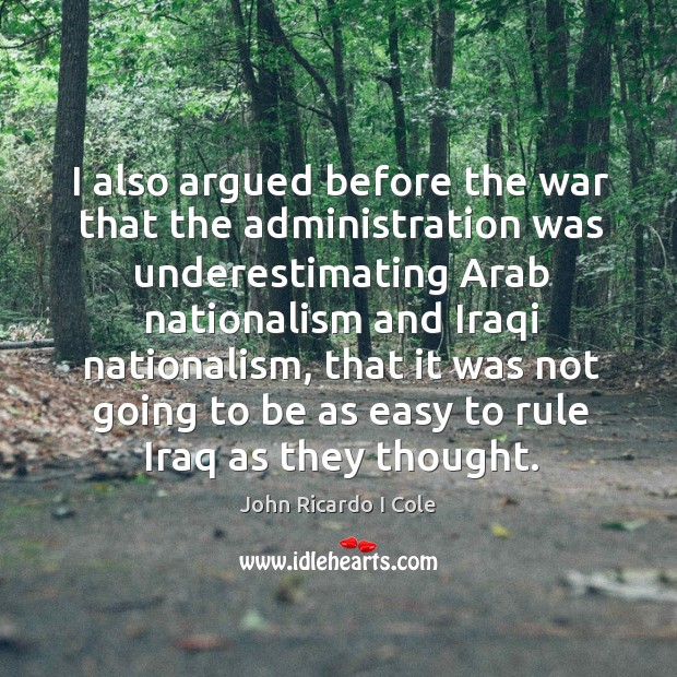 I also argued before the war that the administration was underestimating arab John Ricardo I Cole Picture Quote