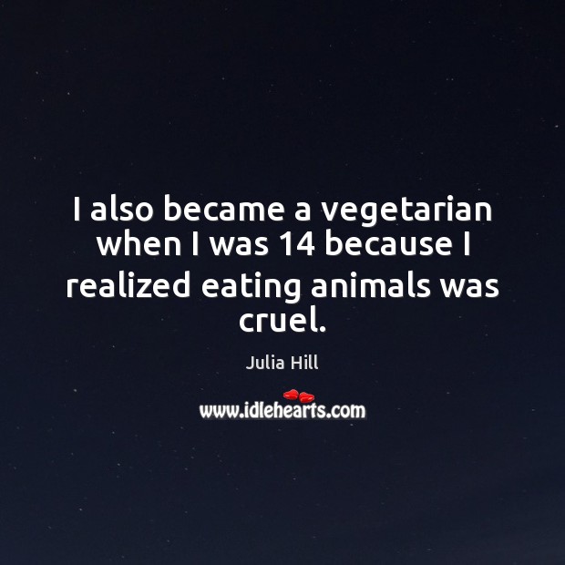 I also became a vegetarian when I was 14 because I realized eating animals was cruel. Image
