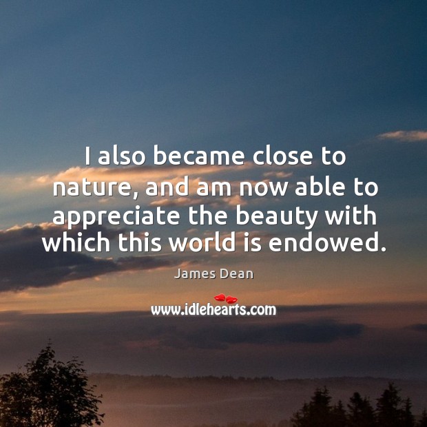 I also became close to nature, and am now able to appreciate the beauty with which this world is endowed. James Dean Picture Quote