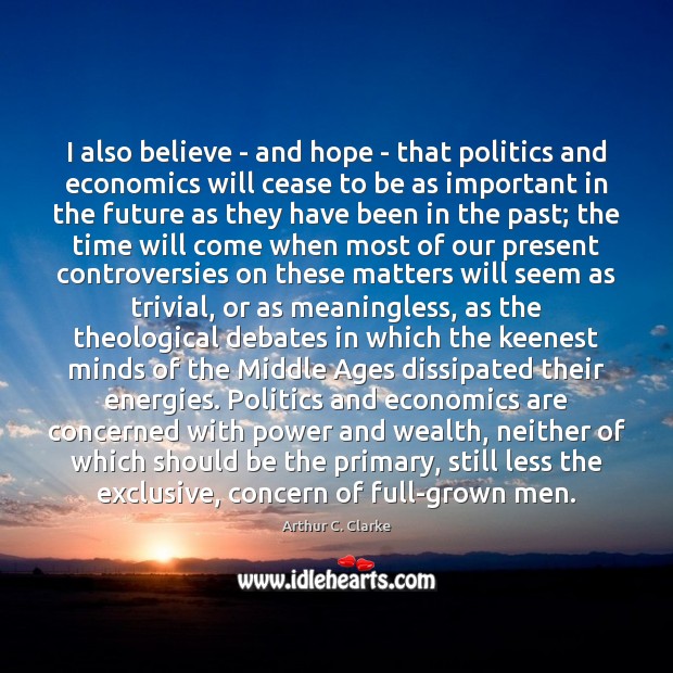 I also believe – and hope – that politics and economics will Arthur C. Clarke Picture Quote