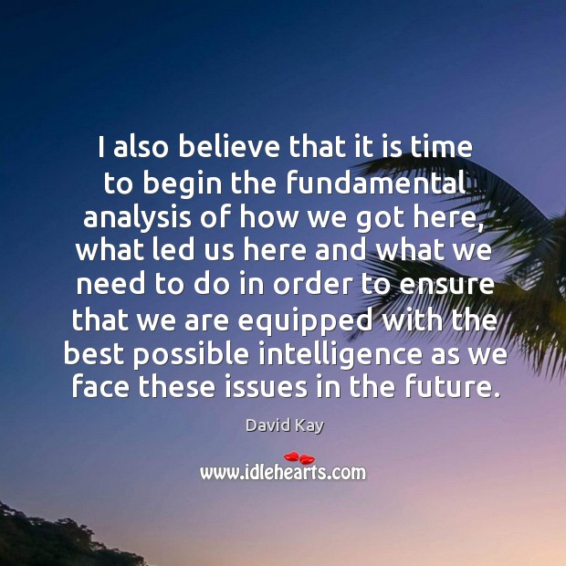 I also believe that it is time to begin the fundamental analysis of how we got here David Kay Picture Quote