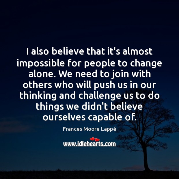 I also believe that it’s almost impossible for people to change alone. Frances Moore Lappé Picture Quote