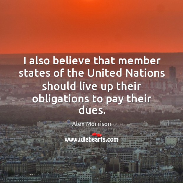 I also believe that member states of the united nations should live up their obligations to pay their dues. Alex Morrison Picture Quote