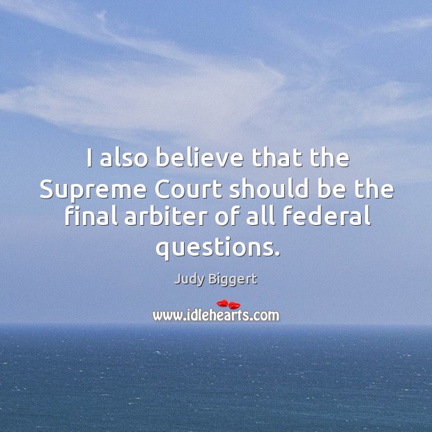 I also believe that the supreme court should be the final arbiter of all federal questions. Judy Biggert Picture Quote