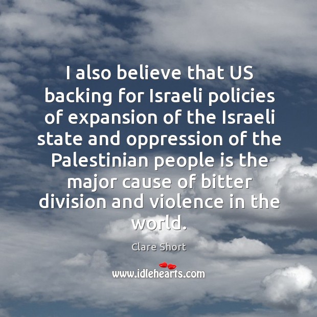 I also believe that US backing for Israeli policies of expansion of Clare Short Picture Quote