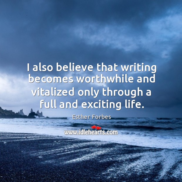I also believe that writing becomes worthwhile and vitalized only through a full and exciting life. Esther Forbes Picture Quote