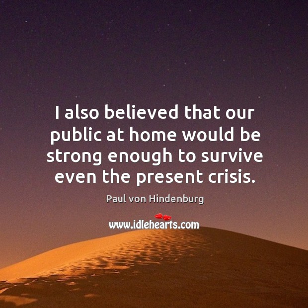 I also believed that our public at home would be strong enough to survive even the present crisis. Strong Quotes Image