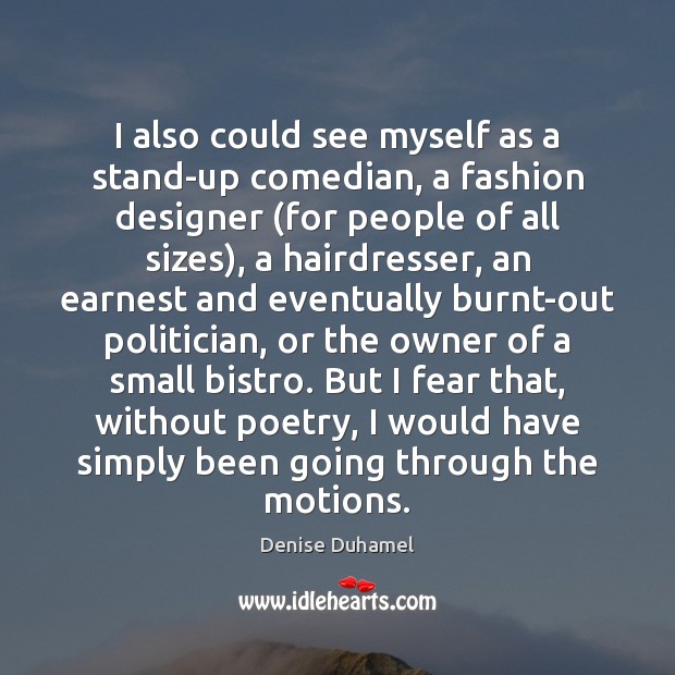 I also could see myself as a stand-up comedian, a fashion designer ( Denise Duhamel Picture Quote