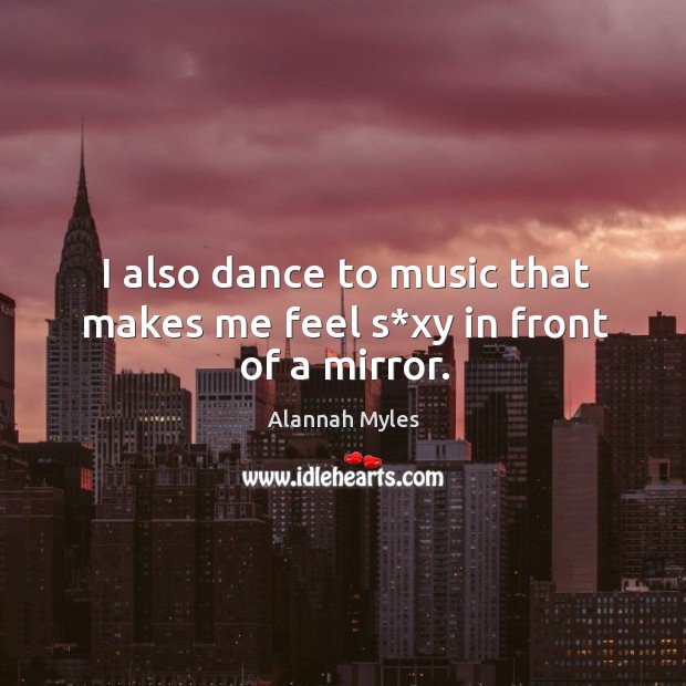 I also dance to music that makes me feel s*xy in front of a mirror. Image
