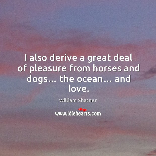 I also derive a great deal of pleasure from horses and dogs… the ocean… and love. William Shatner Picture Quote