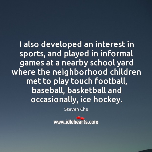 I also developed an interest in sports, and played in informal games at a nearby school Steven Chu Picture Quote