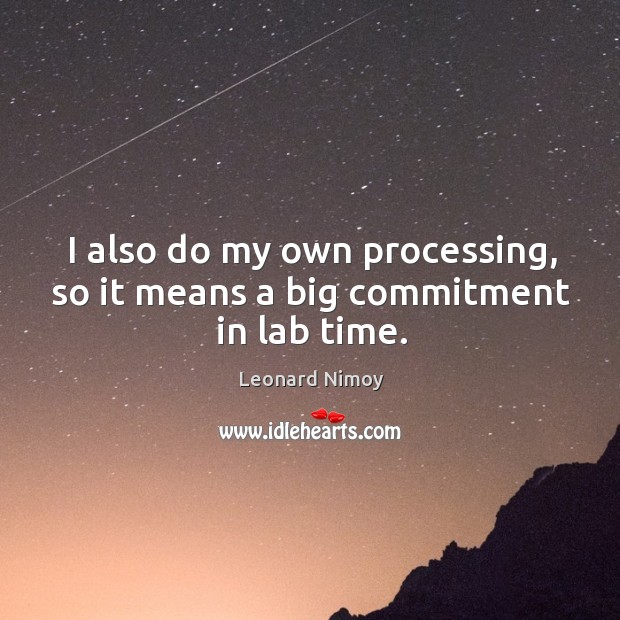 I also do my own processing, so it means a big commitment in lab time. Leonard Nimoy Picture Quote