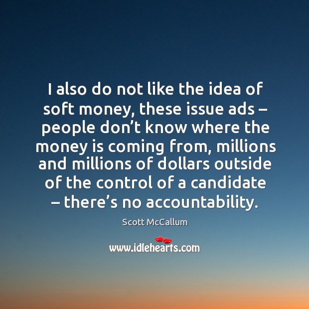I also do not like the idea of soft money, these issue ads – people don’t know where the money is coming from Money Quotes Image