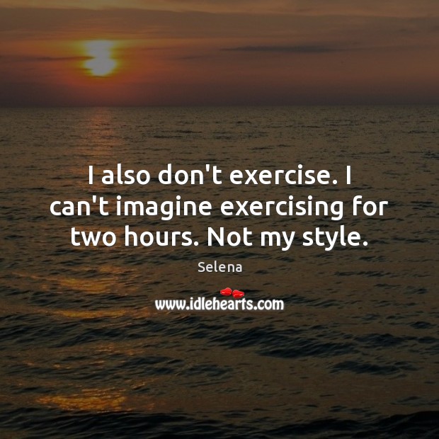 I also don’t exercise. I can’t imagine exercising for two hours. Not my style. Image