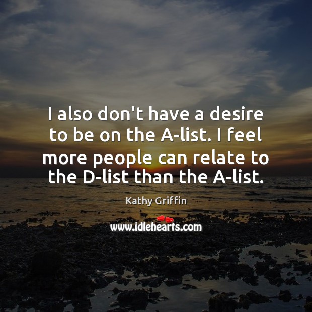 I also don’t have a desire to be on the A-list. I Kathy Griffin Picture Quote