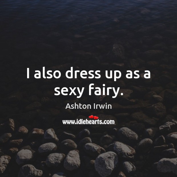 I also dress up as a sexy fairy. Ashton Irwin Picture Quote