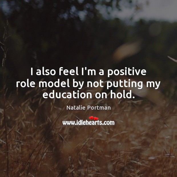 I also feel I’m a positive role model by not putting my education on hold. Natalie Portman Picture Quote
