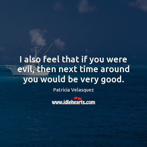I also feel that if you were evil, then next time around you would be very good. Patricia Velasquez Picture Quote