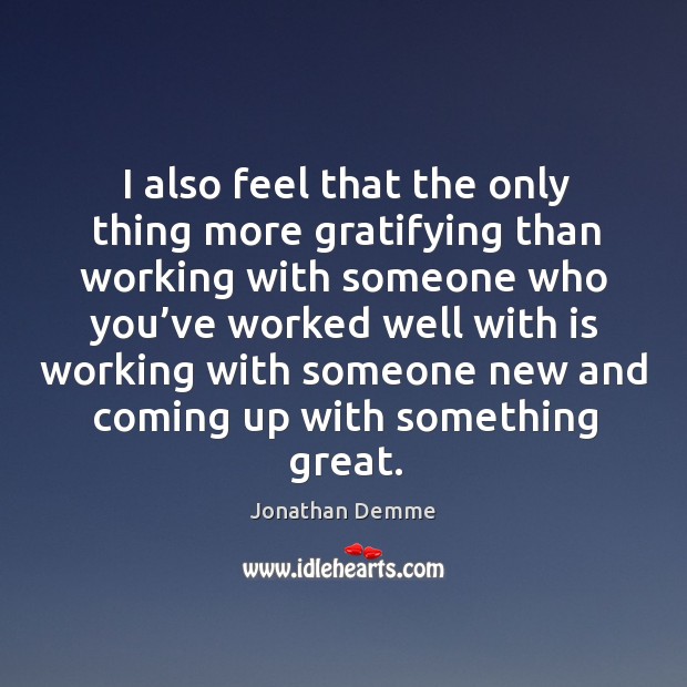 I also feel that the only thing more gratifying than working with someone who you’ve worked Jonathan Demme Picture Quote