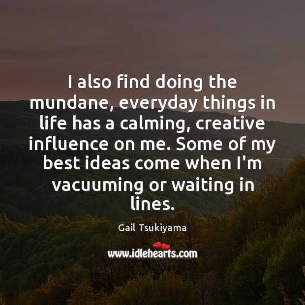 I also find doing the mundane, everyday things in life has a Gail Tsukiyama Picture Quote